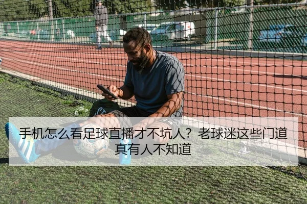手机怎么看足球直播才不坑人？老球迷这些门道真有人不知道