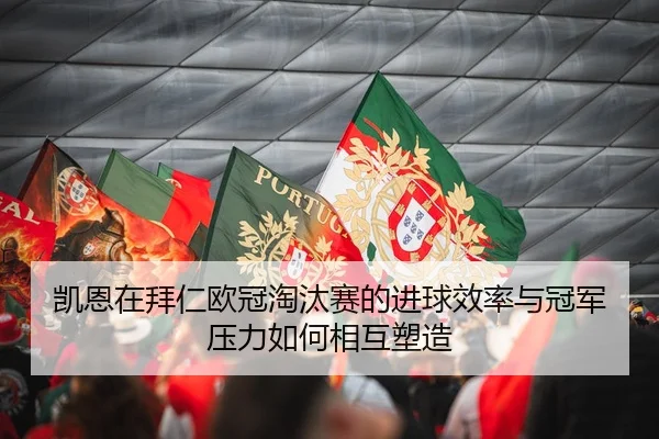 凯恩在拜仁欧冠淘汰赛的进球效率与冠军压力如何相互塑造