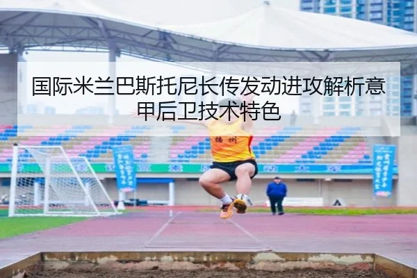国际米兰巴斯托尼长传发动进攻解析意甲后卫技术特色