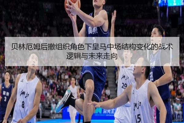 贝林厄姆后撤组织角色下皇马中场结构变化的战术逻辑与未来走向