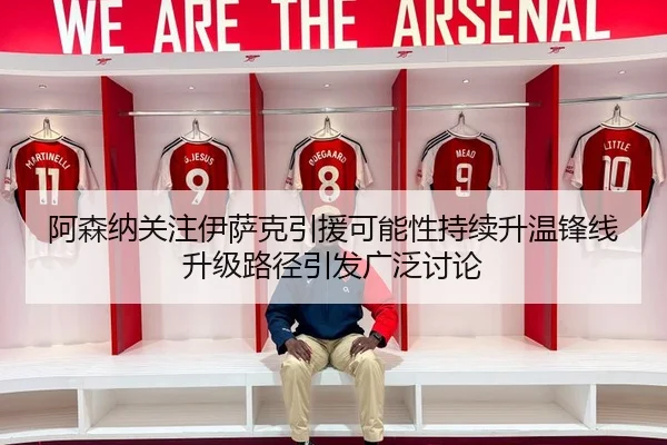 阿森纳关注伊萨克引援可能性持续升温锋线升级路径引发广泛讨论