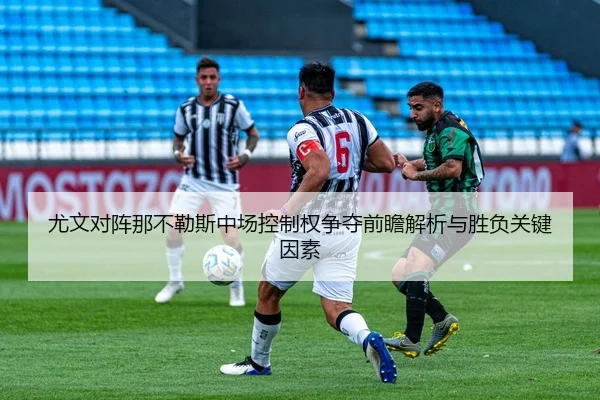 尤文对阵那不勒斯中场控制权争夺前瞻解析与胜负关键因素