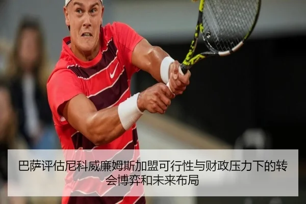 巴萨评估尼科威廉姆斯加盟可行性与财政压力下的转会博弈和未来布局