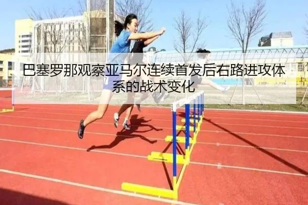 巴塞罗那观察亚马尔连续首发后右路进攻体系的战术变化