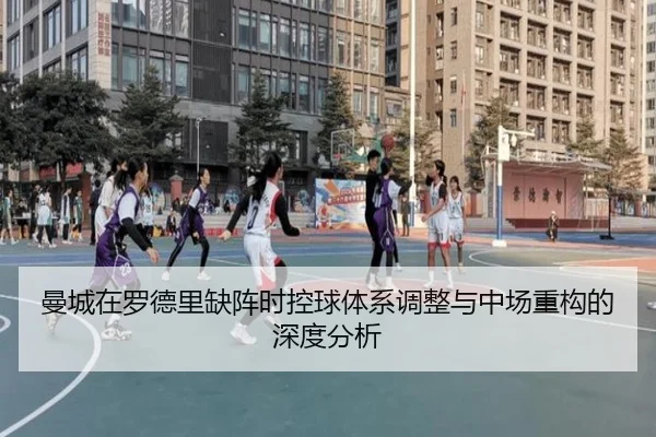 曼城在罗德里缺阵时控球体系调整与中场重构的深度分析