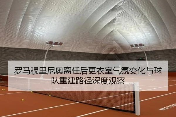 罗马穆里尼奥离任后更衣室气氛变化与球队重建路径深度观察