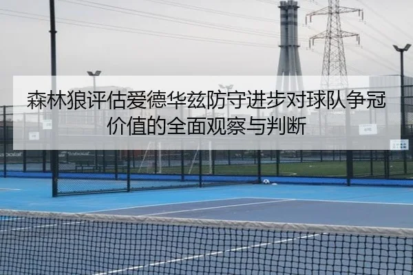 森林狼评估爱德华兹防守进步对球队争冠价值的全面观察与判断