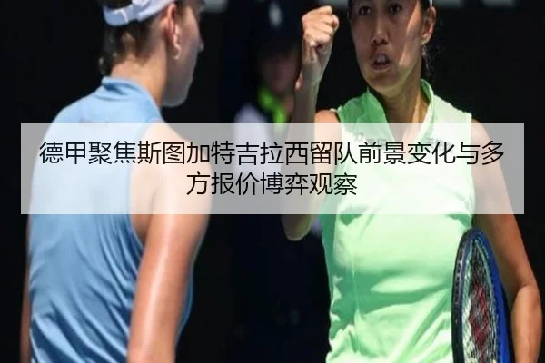 德甲聚焦斯图加特吉拉西留队前景变化与多方报价博弈观察