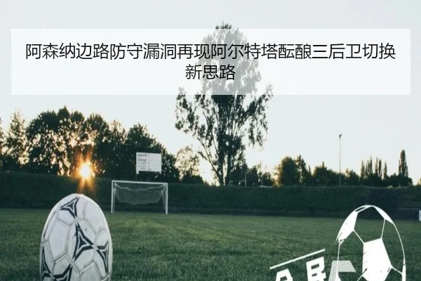 阿森纳边路防守漏洞再现阿尔特塔酝酿三后卫切换新思路