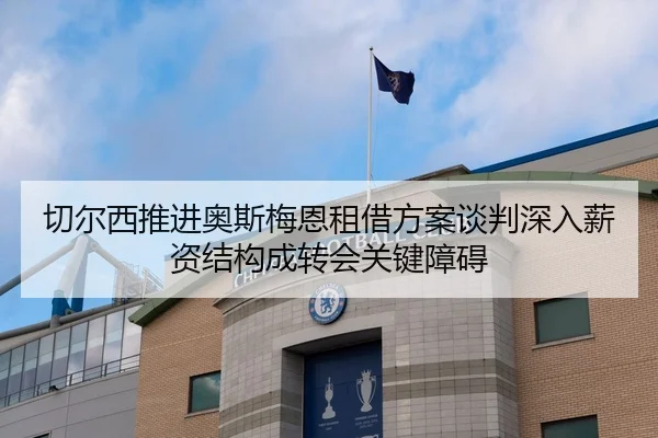 切尔西推进奥斯梅恩租借方案谈判深入薪资结构成转会关键障碍
